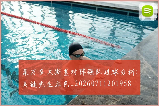 莱万多夫斯基对阵强队进球分析：关键先生本色_20260711201958