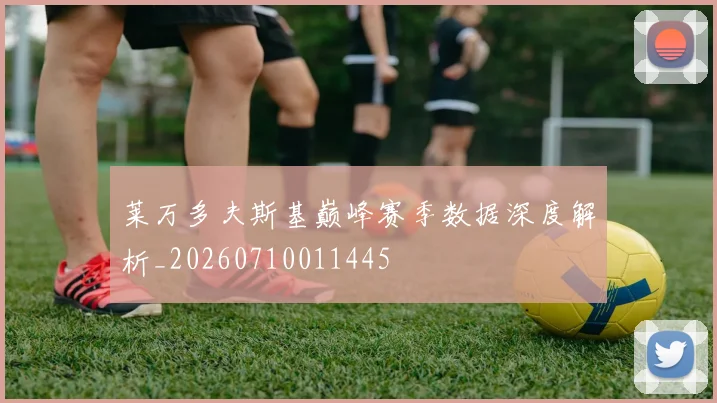 莱万多夫斯基巅峰赛季数据深度解析_20260710011445