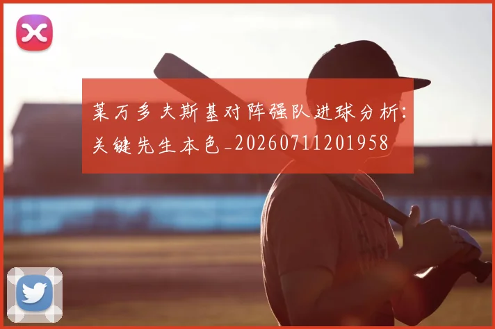 莱万多夫斯基对阵强队进球分析:关键先生本色_20260711201958
